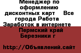 Менеджер по оформлению дисконтных карт  - Все города Работа » Заработок в интернете   . Пермский край,Березники г.